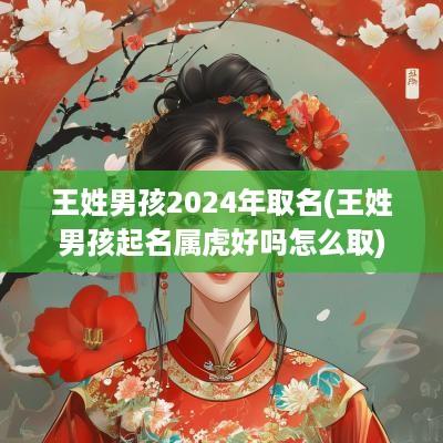 王姓男孩2025年取名(王姓男孩起名属虎好吗怎么取)
