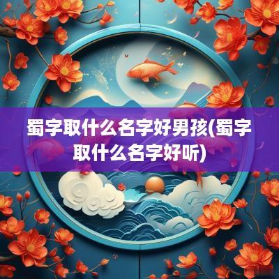 蜀字取什么名字好男孩(蜀字取什么名字好听)