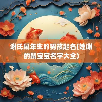谢氏蛇年生的男孩起名(姓谢的鼠宝宝名字大全)