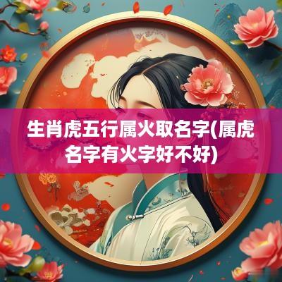 生肖虎五行属火取名字(属虎名字有火字好不好)