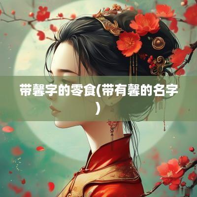 带馨字的零食(带有馨的名字)