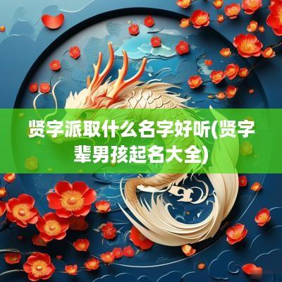 贤字派取什么名字好听(贤字辈男孩起名大全)