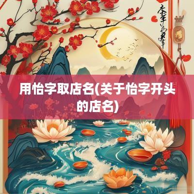 用怡字取店名(关于怡字开头的店名)