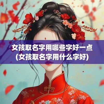 女孩取名字用哪些字好一点(女孩取名字用什么字好)