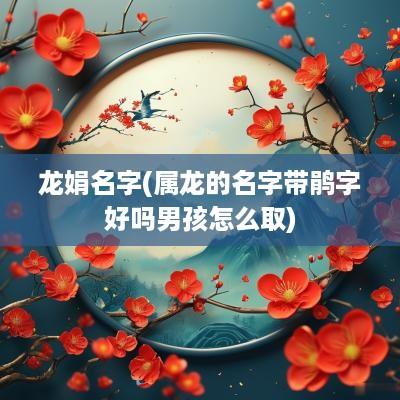 龙娟名字(属龙的名字带鹃字好吗男孩怎么取)