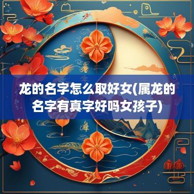 龙的名字怎么取好女(属龙的名字有真字好吗女孩子)