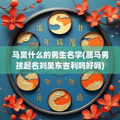 马昊什么的男生名字(属马男孩起名刘昊东吉利吗好吗)