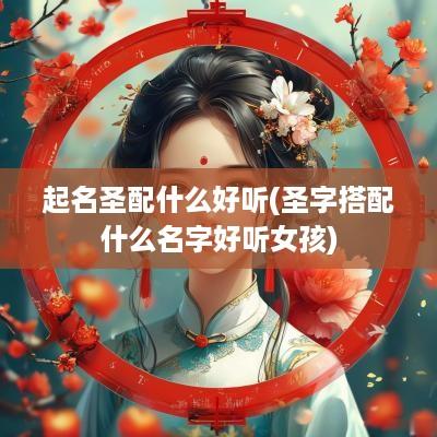 起名圣配什么好听(圣字搭配什么名字好听女孩)