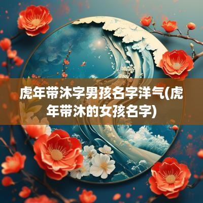 蛇年带沐字男孩名字洋气(蛇年带沐的女孩名字)