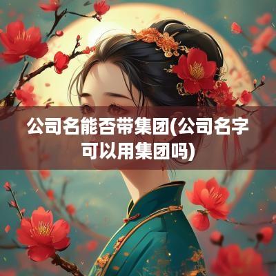 公司名能否带集团(公司名字可以用集团吗)
