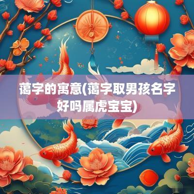 蔼字的寓意(蔼字取男孩名字好吗属虎宝宝)