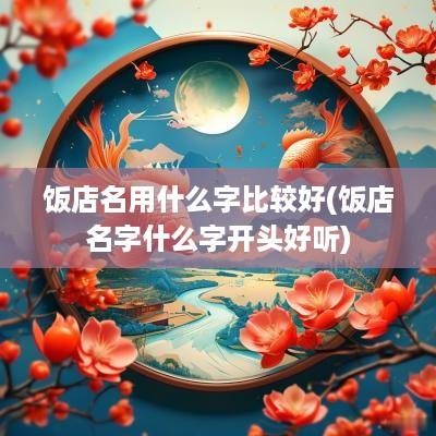 饭店名用什么字比较好(饭店名字什么字开头好听)
