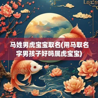 马姓男虎宝宝取名(用马取名字男孩子好吗属虎宝宝)