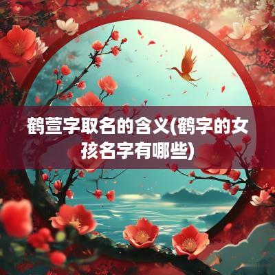 鹤萱字取名的含义(鹤字的女孩名字有哪些)