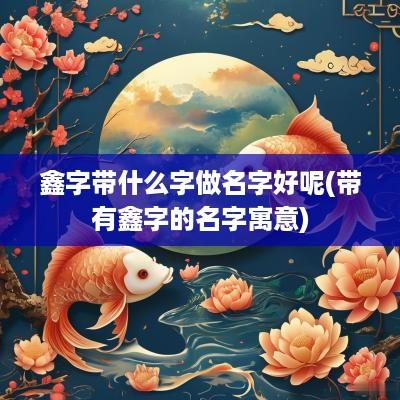 鑫字带什么字做名字好呢(带有鑫字的名字寓意)