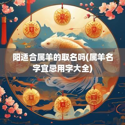 阳适合属羊的取名吗(属羊名字宜忌用字大全)