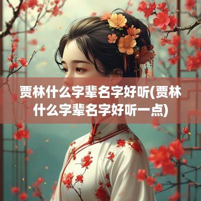 贾林什么字辈名字好听(贾林什么字辈名字好听一点)