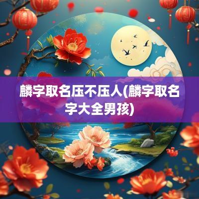 麟字取名压不压人(麟字取名字大全男孩)