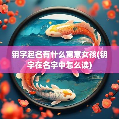 钥字起名有什么寓意女孩(钥字在名字中怎么读)