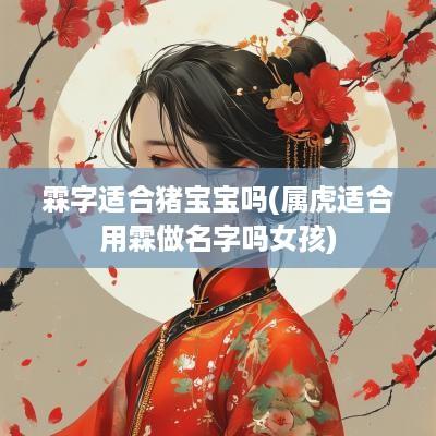 霖字适合猪宝宝吗(属虎适合用霖做名字吗女孩)