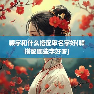 颖字和什么搭配取名字好(颖搭配哪些字好听)