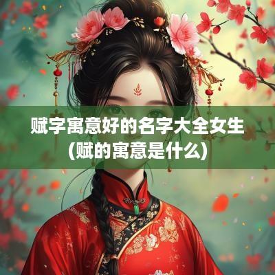 赋字寓意好的名字大全女生(赋的寓意是什么)