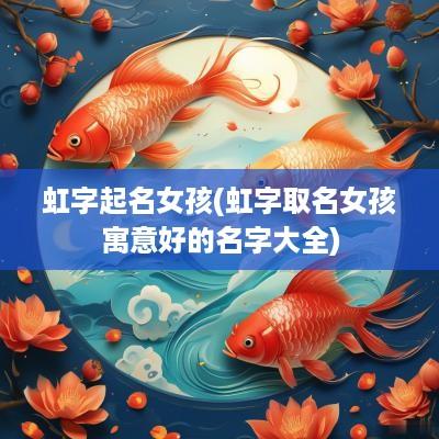 虹字起名女孩(虹字取名女孩寓意好的名字大全)