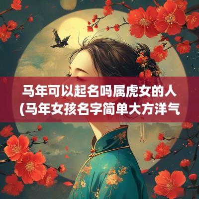 马年可以起名吗属虎女的人(马年女孩名字简单大方洋气)