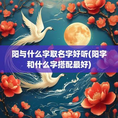阳与什么字取名字好听(阳字和什么字搭配最好)