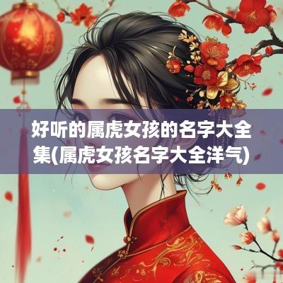 好听的属虎女孩的名字大全集(属虎女孩名字大全洋气)