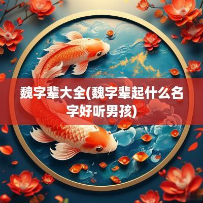 魏字辈大全(魏字辈起什么名字好听男孩)