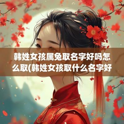 韩姓女孩属兔取名字好吗怎么取(韩姓女孩取什么名字好)