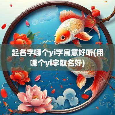 起名字哪个yi字寓意好听(用哪个yi字取名好)