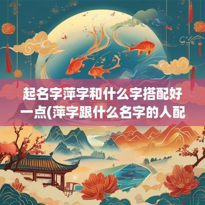 起名字萍字和什么字搭配好一点(萍字跟什么名字的人配)