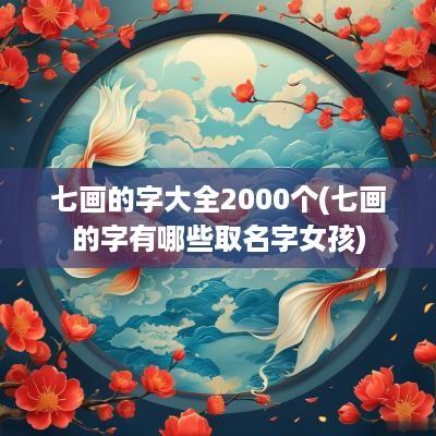 七画的字大全2000个(七画的字有哪些取名字女孩)