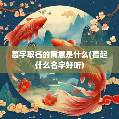 葛字取名的寓意是什么(葛起什么名字好听)