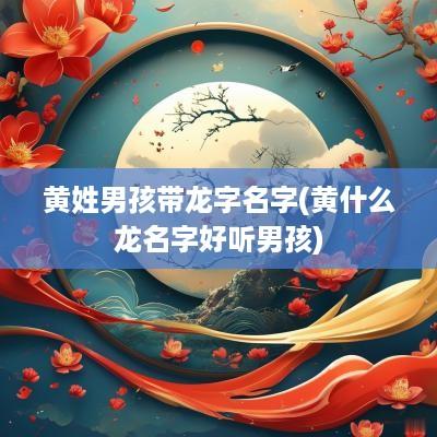 黄姓男孩带龙字名字(黄什么龙名字好听男孩)
