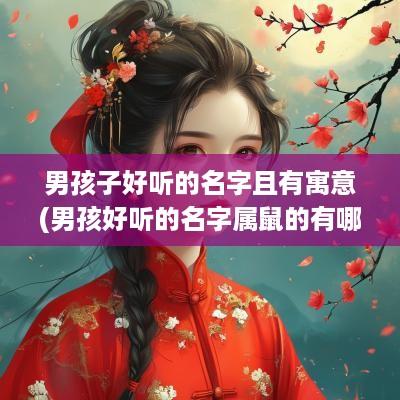 男孩子好听的名字且有寓意(男孩好听的名字属鼠的有哪些)