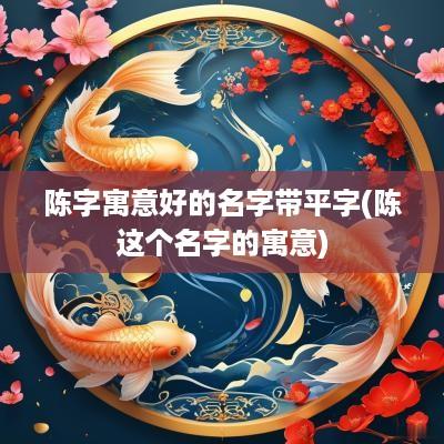 陈字寓意好的名字带平字(陈这个名字的寓意)