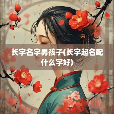 长字名字男孩子(长字起名配什么字好)