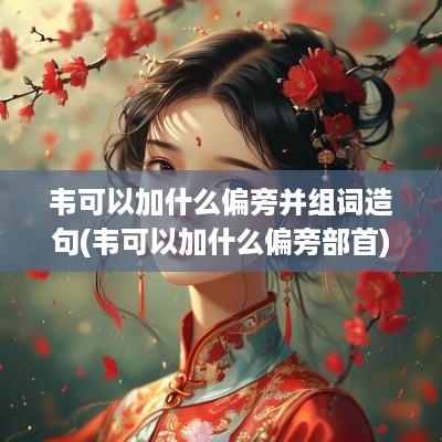 韦可以加什么偏旁并组词造句(韦可以加什么偏旁部首)