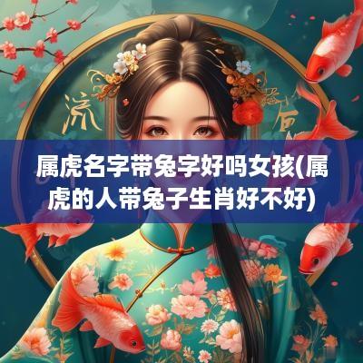 属虎名字带兔字好吗女孩(属虎的人带兔子生肖好不好)