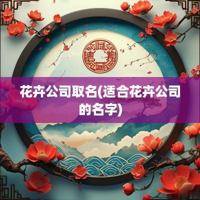 花卉公司取名(适合花卉公司的名字)