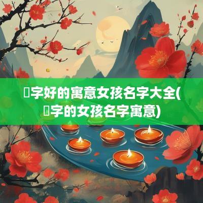 遆字好的寓意女孩名字大全(渃字的女孩名字寓意)