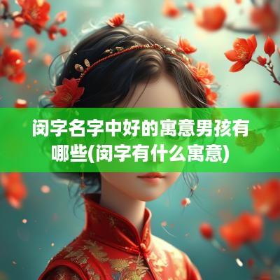 闵字名字中好的寓意男孩有哪些(闵字有什么寓意)