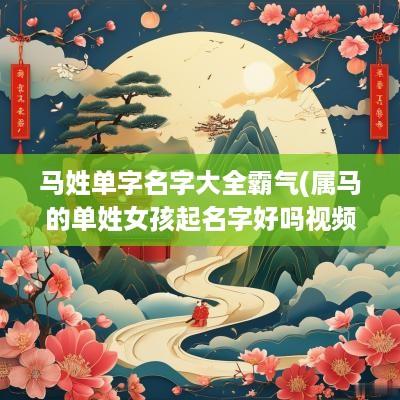 马姓单字名字大全霸气(属马的单姓女孩起名字好吗视频)