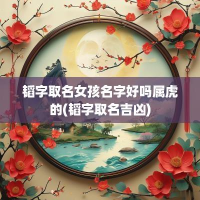 韬字取名女孩名字好吗属虎的(韬字取名吉凶)