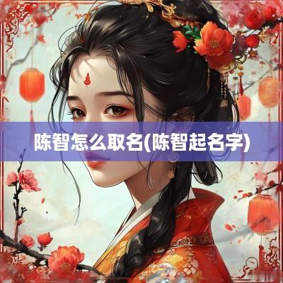 陈智怎么取名(陈智起名字)