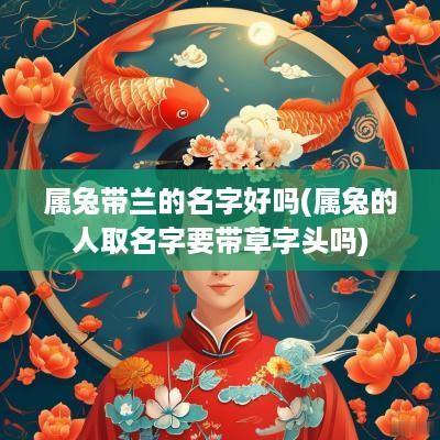 属兔带兰的名字好吗(属兔的人取名字要带草字头吗)