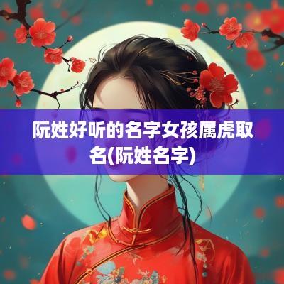 阮姓好听的名字女孩属虎取名(阮姓名字)